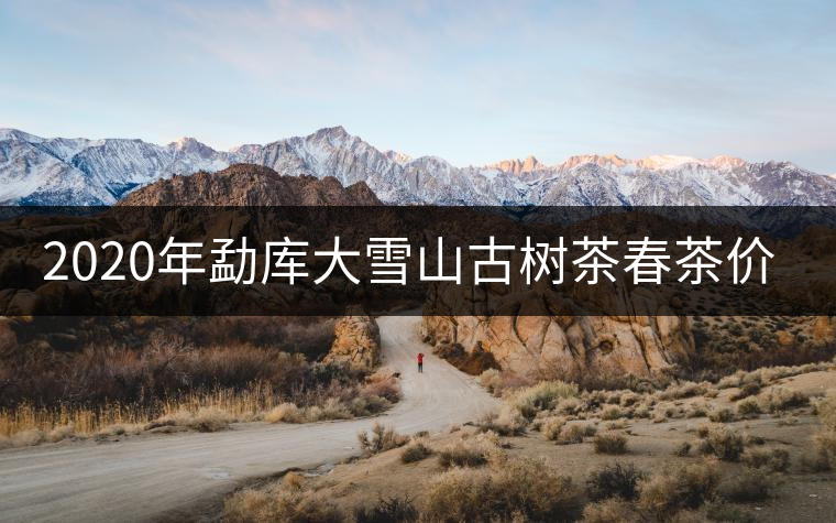 2020年勐庫大雪山古樹茶春茶價(jià)格是多少？