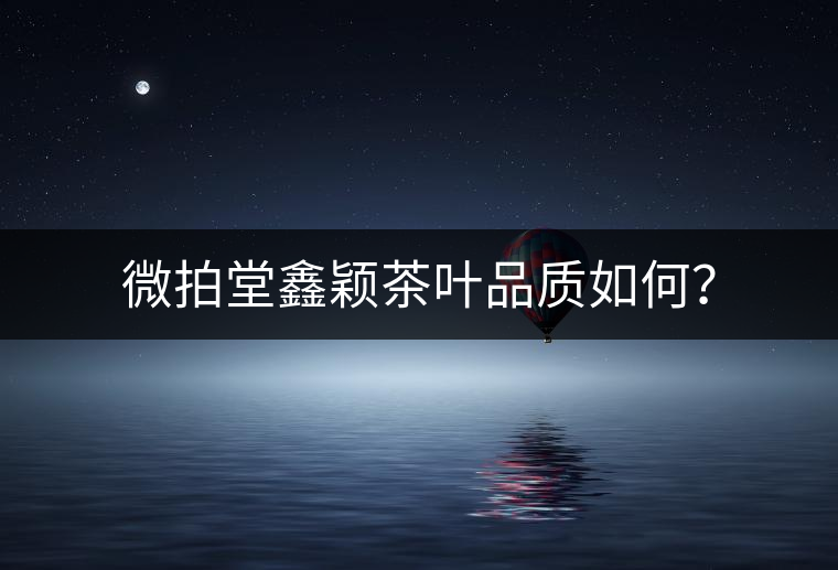 微拍堂鑫穎茶葉品質(zhì)如何？