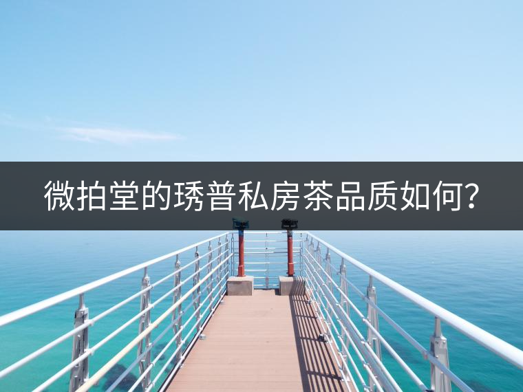 微拍堂的琇普私房茶品質(zhì)如何？