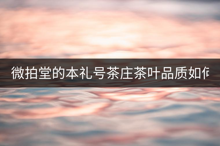 微拍堂的本禮號(hào)茶莊茶葉品質(zhì)如何？