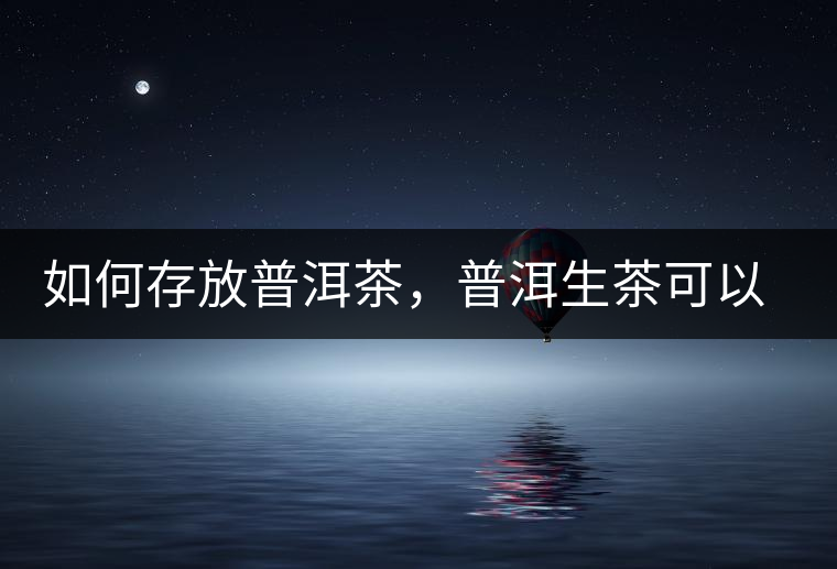 如何存放普洱茶，普洱生茶可以和普洱熟茶一起放嗎？不可以！