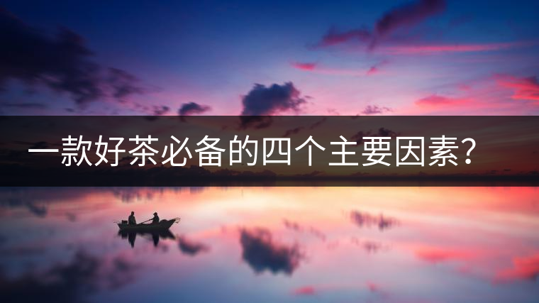 一款好茶必備的四個主要因素？你知道嗎？