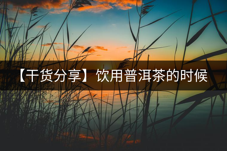 【干貨分享】飲用普洱茶的時(shí)候感到口舌發(fā)干怎么辦？