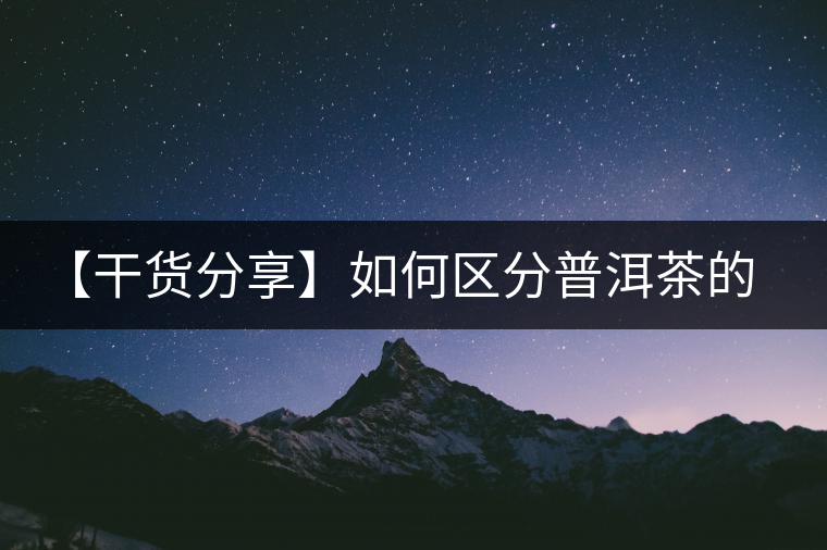 【干貨分享】如何區(qū)分普洱茶的陳味與霉味？
