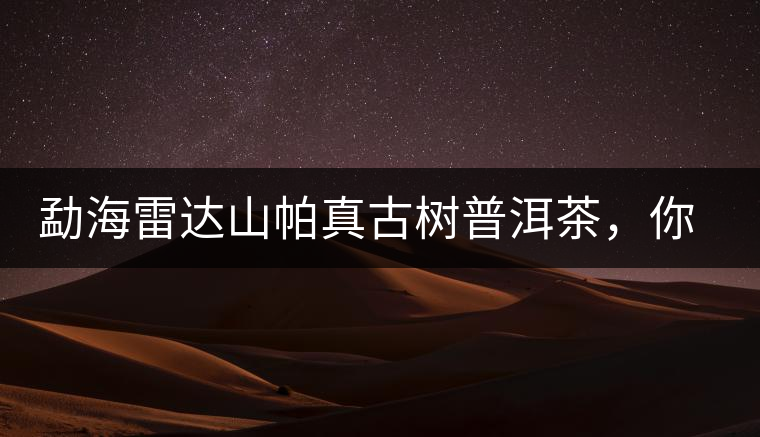 勐海雷達山帕真古樹普洱茶，你喝過嗎？