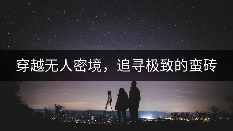 穿越無人密境，追尋極致的蠻磚