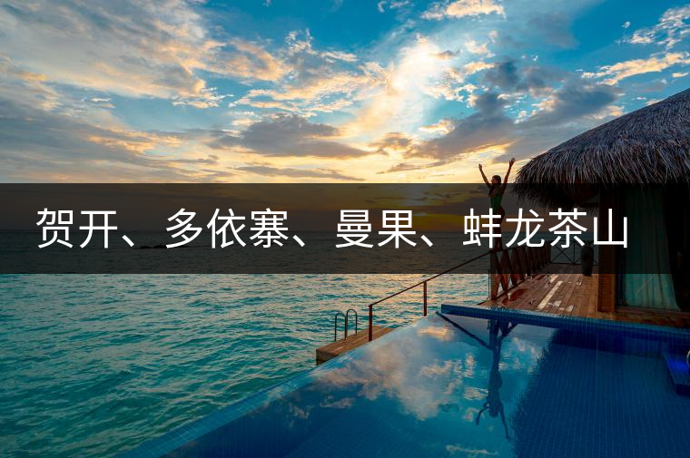 賀開、多依寨、曼果、蚌龍茶山地理位置及口感