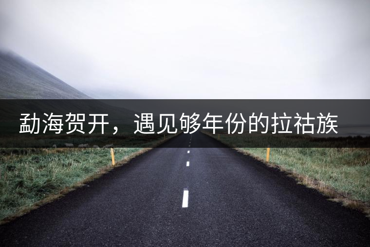 勐海賀開，遇見夠年份的拉祜族古茶園