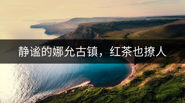 靜謐的娜允古鎮(zhèn)，紅茶也撩人