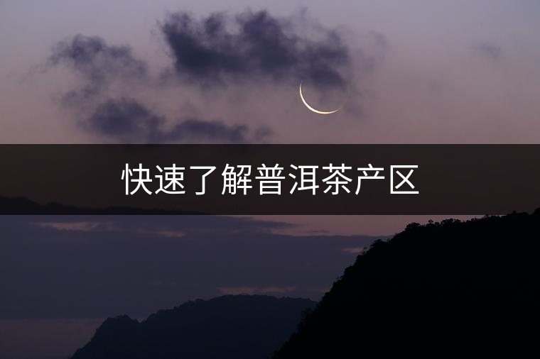快速了解普洱茶產(chǎn)區(qū) 快速了解普洱茶產(chǎn)區(qū)