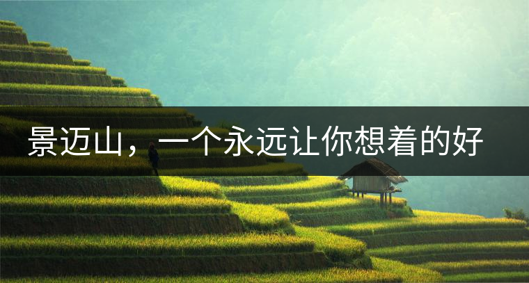 景邁山，一個(gè)永遠(yuǎn)讓你想著的好地方