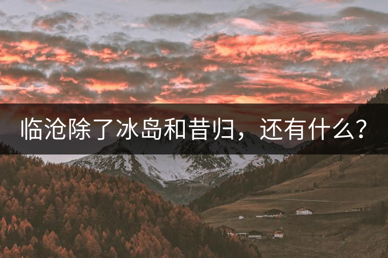 臨滄除了冰島和昔歸，還有什么？