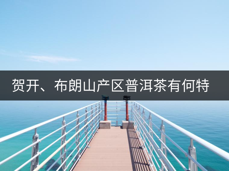 賀開、布朗山產(chǎn)區(qū)普洱茶有何特點(diǎn)？為你評(píng)價(jià)開來