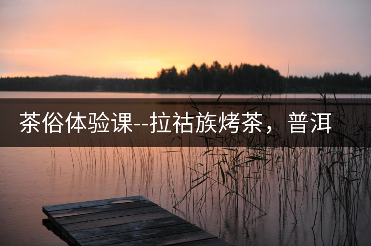 茶俗體驗(yàn)課--拉祜族烤茶，普洱茶壓餅