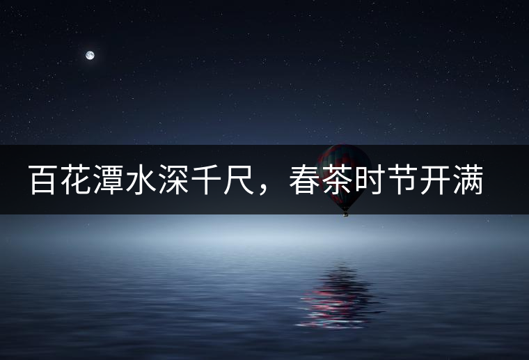 百花潭水深千尺，春茶時節(jié)開滿山