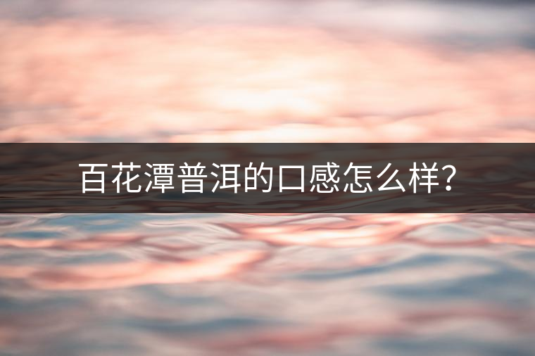 百花潭普洱的口感怎么樣？