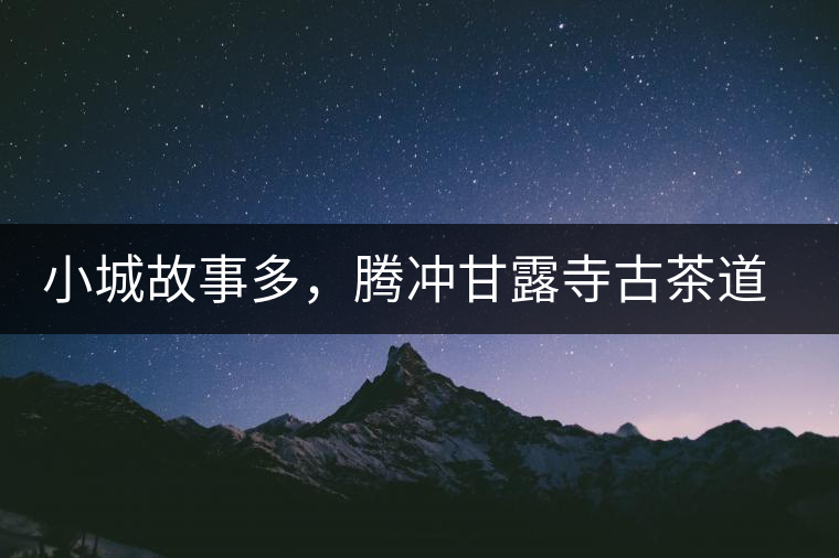 小城故事多，騰沖甘露寺古茶道之行