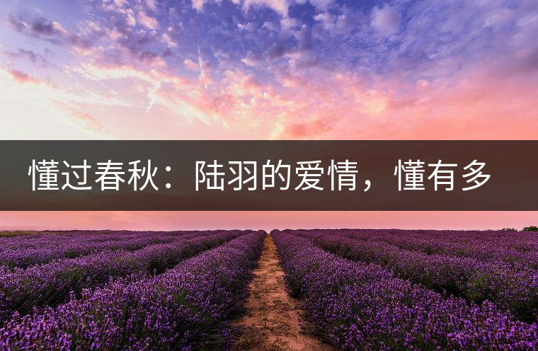 懂過春秋：陸羽的愛情，懂有多深愛就有多沉