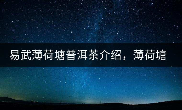 易武薄荷塘普洱茶介紹，薄荷塘古樹茶口感特點