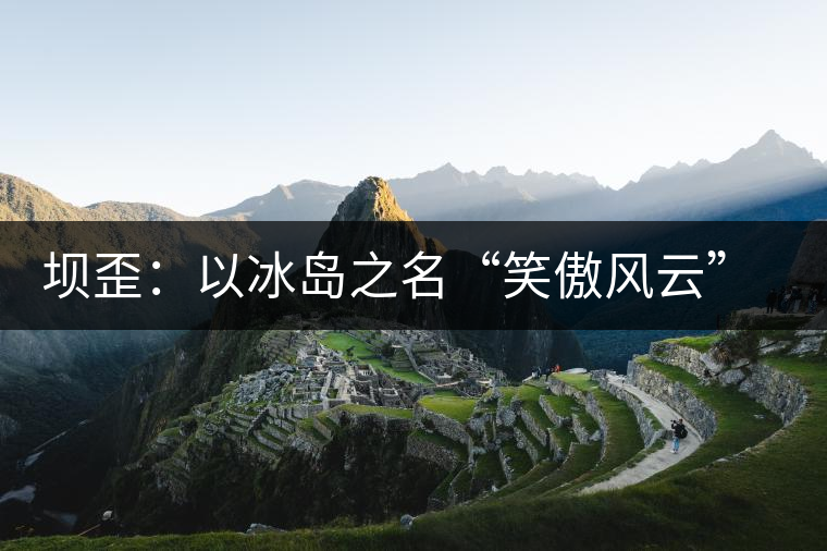 壩歪：以冰島之名“笑傲風(fēng)云”，以山野氣韻“笑看風(fēng)云”