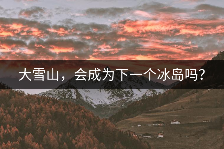 大雪山，會(huì)成為下一個(gè)冰島嗎？