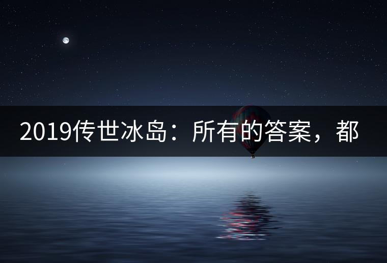 2019傳世冰島：所有的答案，都不在熟悉那條路上！