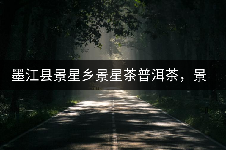 墨江縣景星鄉(xiāng)景星茶普洱茶，景星古樹茶口感特點(diǎn)