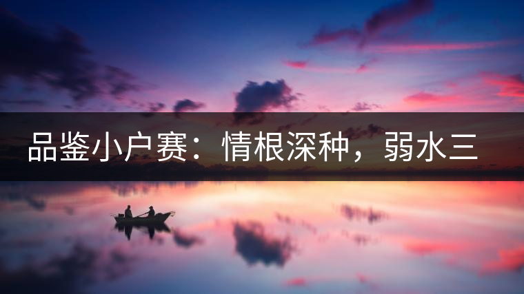 品鑒小戶賽：情根深種，弱水三千我只取一瓢香濃