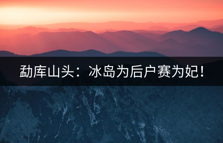 勐庫山頭：冰島為后戶賽為妃！