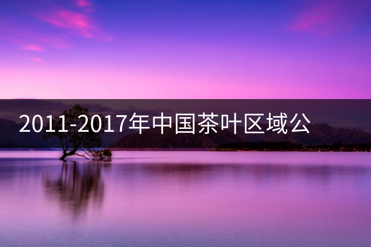 2011-2017年中國茶葉區(qū)域公用品牌價值十強(qiáng) 2011-2017年中國茶葉區(qū)域公用品牌價值十強(qiáng)