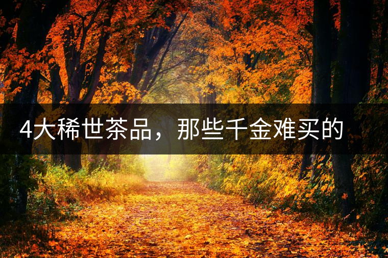 4大稀世茶品，那些千金難買(mǎi)的茶中極品
