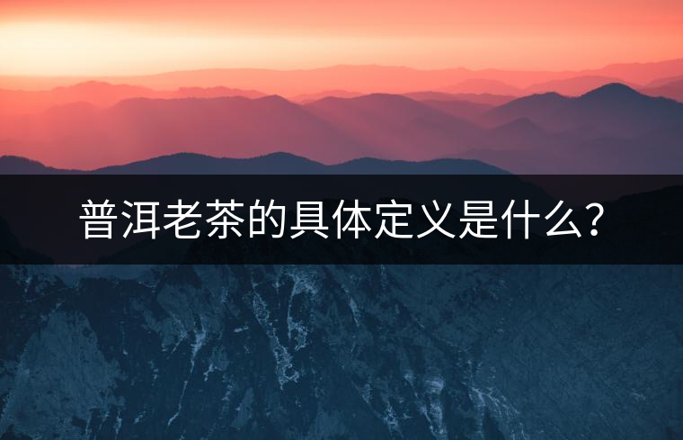 普洱老茶的具體定義是什么？