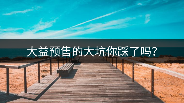 大益預(yù)售的大坑你踩了嗎？