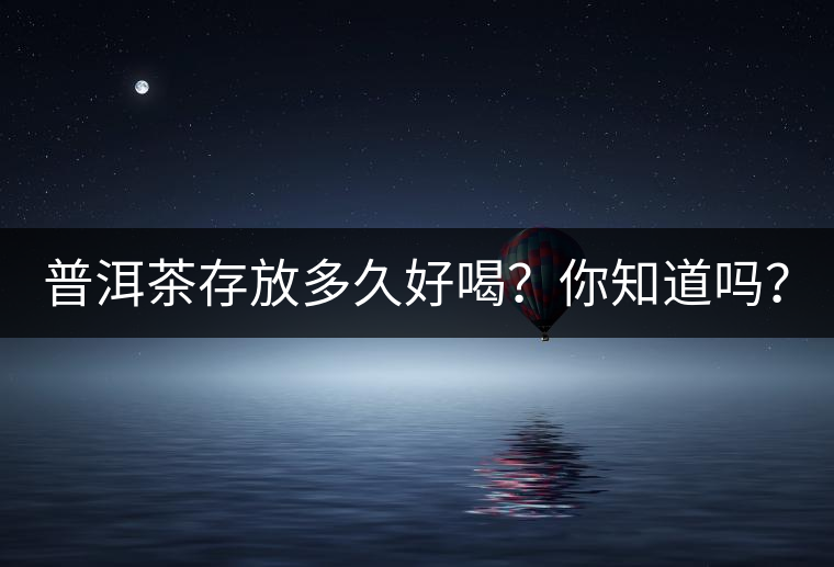 普洱茶存放多久好喝？你知道嗎？