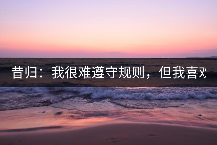 昔歸：我很難遵守規(guī)則，但我喜歡創(chuàng)造規(guī)則！