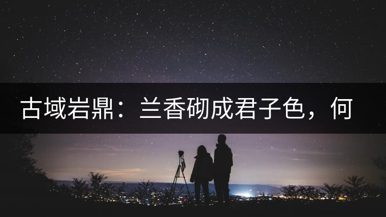 古域巖鼎：蘭香砌成君子色，何故帝王夸娜罕！