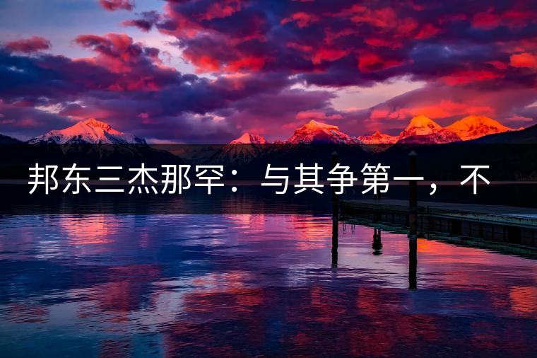 邦東三杰那罕：與其爭(zhēng)第一，不如做唯一