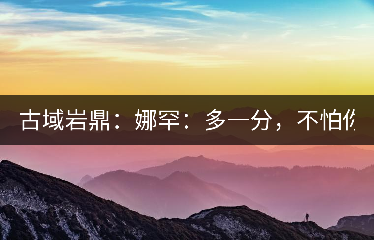 古域巖鼎：娜罕：多一分，不怕你驕傲！
