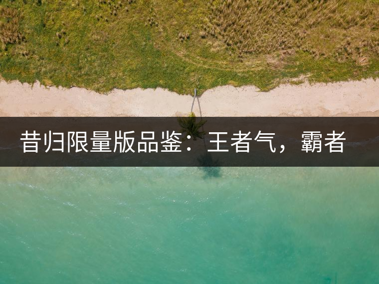 昔歸限量版品鑒：王者氣，霸者韻