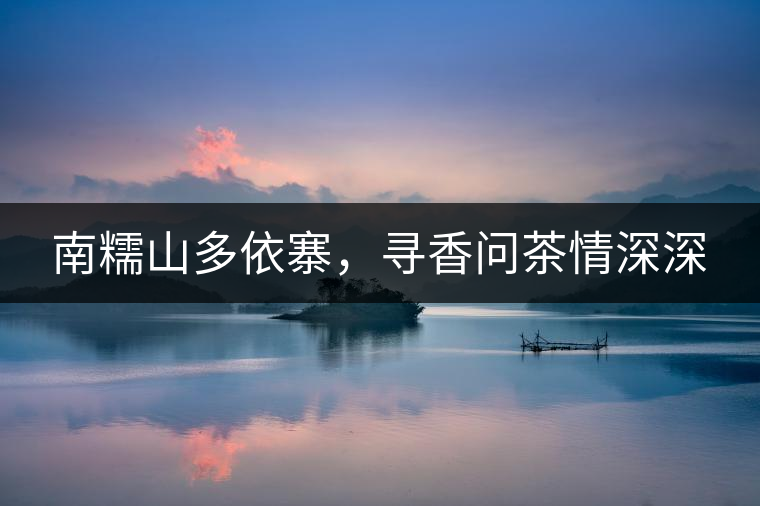 南糯山多依寨，尋香問茶情深深