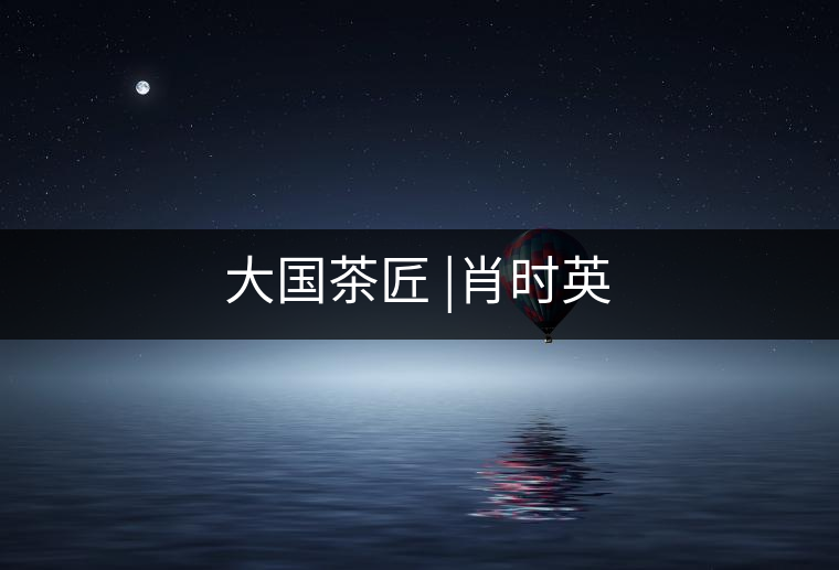 大國茶匠 |肖時(shí)英 大國茶匠 |肖時(shí)英