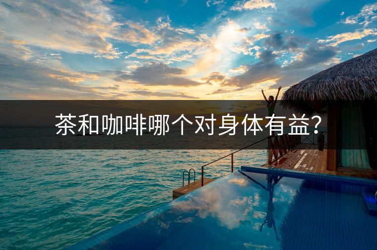 茶和咖啡哪個對身體有益？
