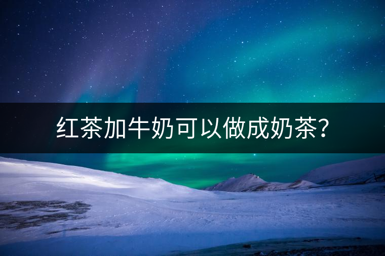 紅茶加牛奶可以做成奶茶？