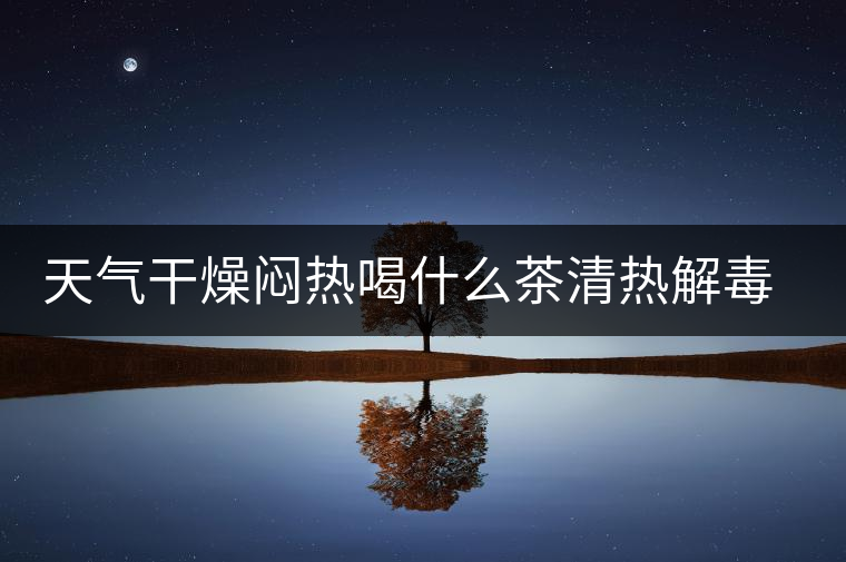 天氣干燥悶熱喝什么茶清熱解毒去火？