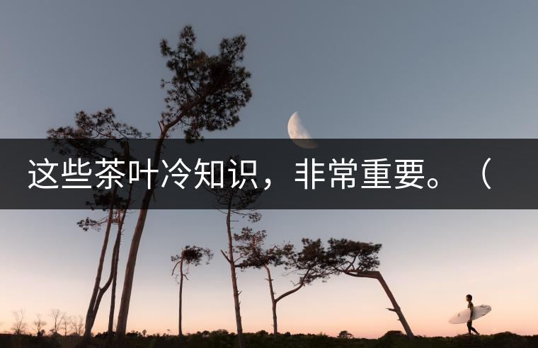 這些茶葉冷知識(shí)，非常重要。（老茶人的經(jīng)驗(yàn)之談）