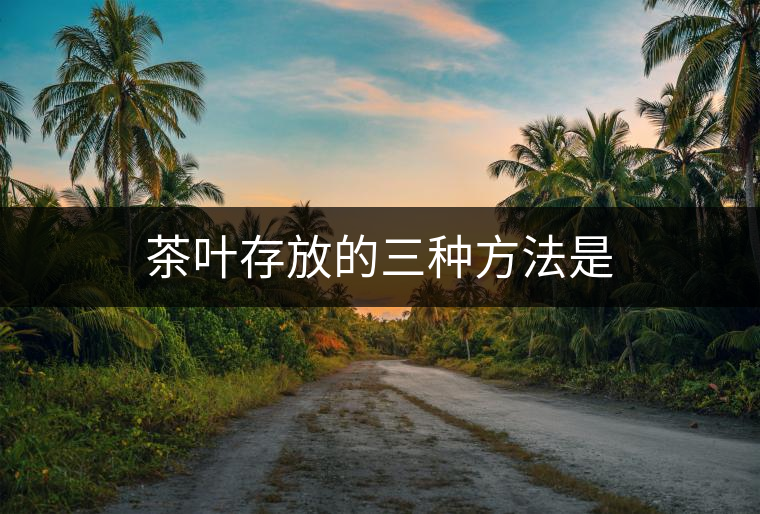 茶葉存放的三種方法是 茶葉存放的三種方法是