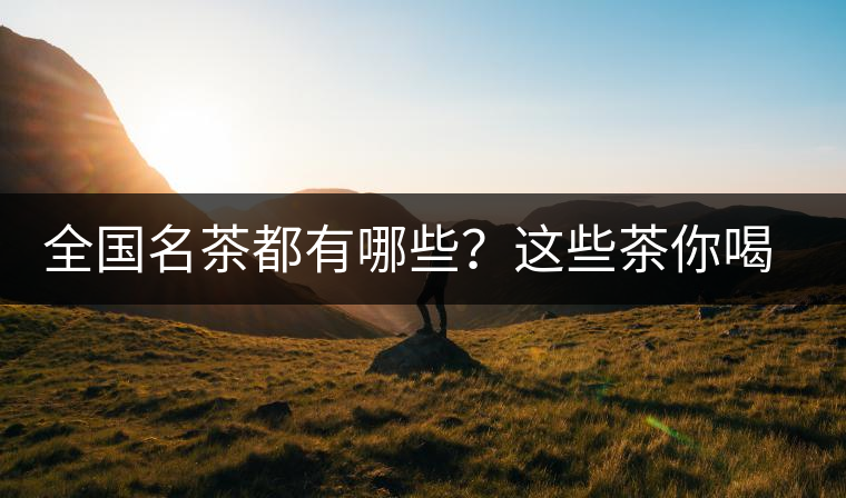 全國名茶都有哪些？這些茶你喝過嗎