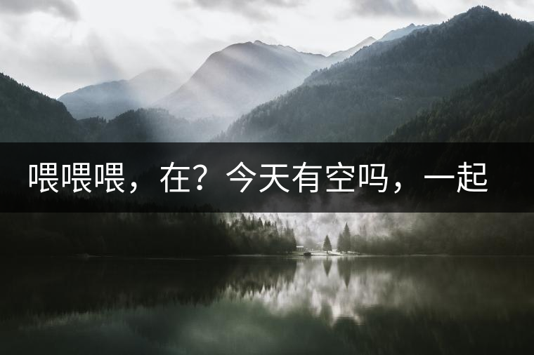 喂喂喂，在？今天有空嗎，一起去喝杯茶…