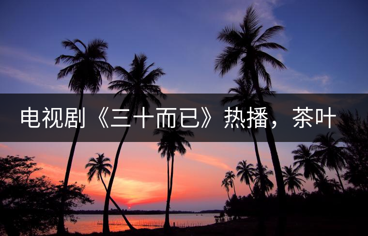 電視劇《三十而已》熱播,茶葉卻莫名其妙地火了 電視劇《三十而已》熱播,茶葉卻莫名其妙地火了