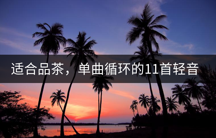 適合品茶，單曲循環(huán)的11首輕音樂，建議收藏